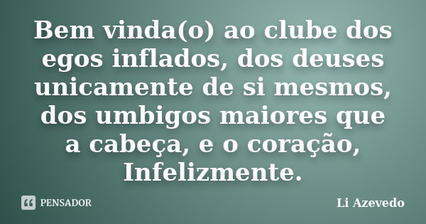 Bem vinda(o) ao clube dos egos inflados, dos deuses unicamente de si mesmos, dos umbigos maiores que a cabeça, e o coração, Infelizmente.... Frase de Li Azevedo.