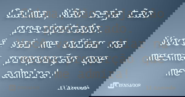 Calma, Não seja tão precipitado. Você vai me odiar na mesma proporção que me admira!... Frase de Li Azevedo.