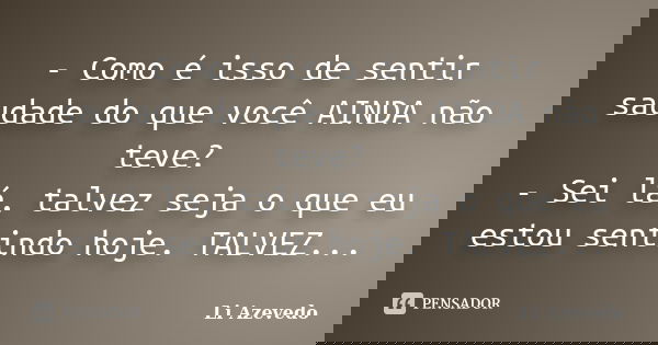 - Como é isso de sentir saudade do que você AINDA não teve? - Sei lá, talvez seja o que eu estou sentindo hoje. TALVEZ...... Frase de Li Azevedo.