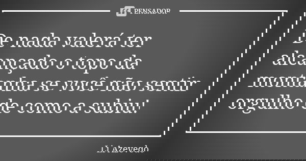 De nada valerá ter alcançado o topo da montanha se você não sentir orgulho de como a subiu!... Frase de Li Azevedo.