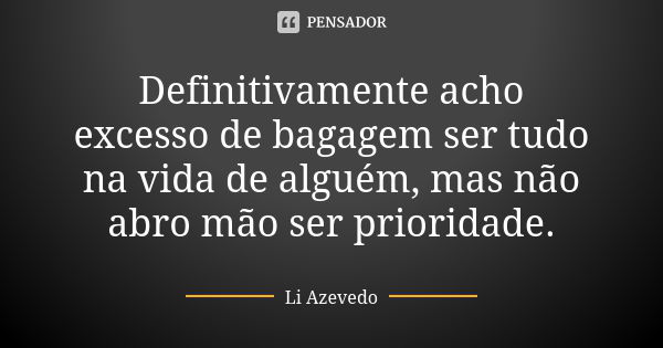 Definitivamente acho excesso de bagagem ser tudo na vida de alguém, mas não abro mão ser prioridade.... Frase de Li Azevedo.