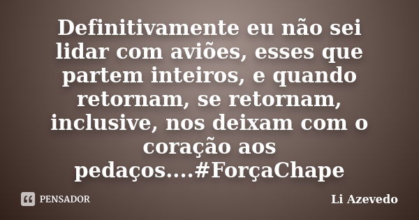 Definitivamente eu não sei lidar com aviões, esses que partem inteiros, e quando retornam, se retornam, inclusive, nos deixam com o coração aos pedaços....#Forç... Frase de Li Azevedo.