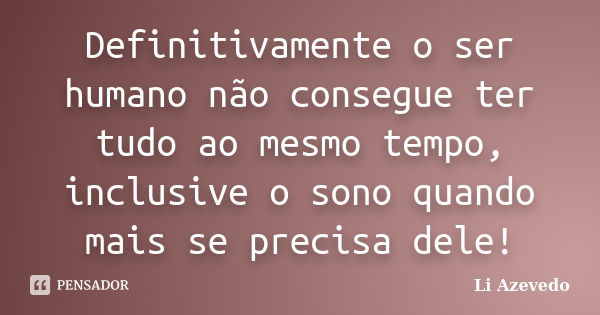 Definitivamente o ser humano não consegue ter tudo ao mesmo tempo, inclusive o sono quando mais se precisa dele!... Frase de Li Azevedo.