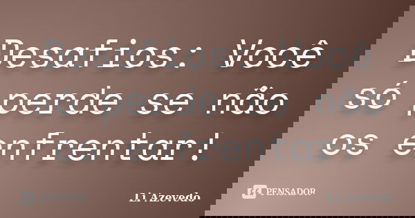 Desafios: Você só perde se não os enfrentar!... Frase de Li Azevedo.