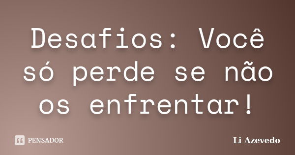 Desafios: Você só perde se não os enfrentar!... Frase de Li Azevedo.