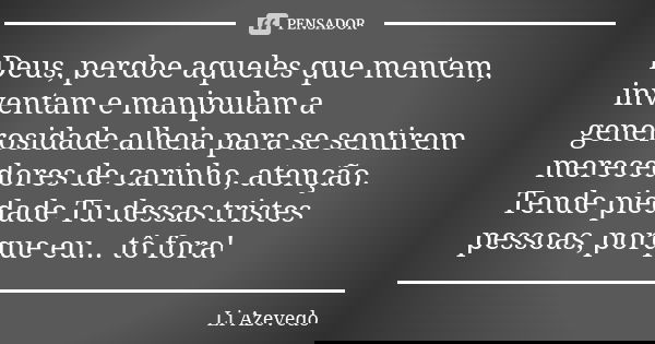 Deus, perdoe aqueles que mentem, inventam e manipulam a generosidade alheia para se sentirem merecedores de carinho, atenção. Tende piedade Tu dessas tristes pe... Frase de Li Azevedo.