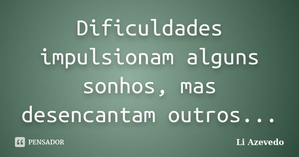 Dificuldades impulsionam alguns sonhos, mas desencantam outros...... Frase de Li Azevedo.