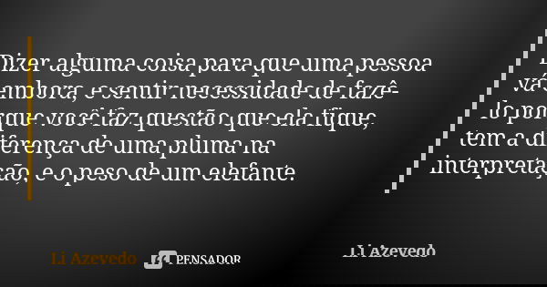 Dizer alguma coisa para que uma pessoa vá embora, e sentir necessidade de fazê-lo porque você faz questão que ela fique, tem a diferença de uma pluma na interpr... Frase de Li Azevedo.