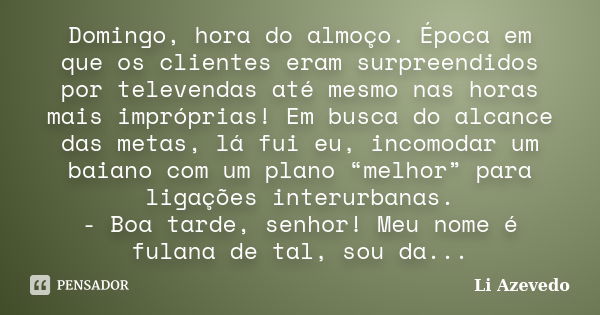 Domingo, hora do almoço. Época em que os clientes eram surpreendidos por televendas até mesmo nas horas mais impróprias! Em busca do alcance das metas, lá fui e... Frase de Li Azevedo.