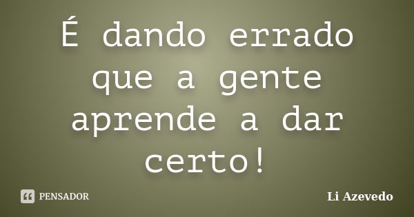 É dando errado que a gente aprende a dar certo!... Frase de Li Azevedo.