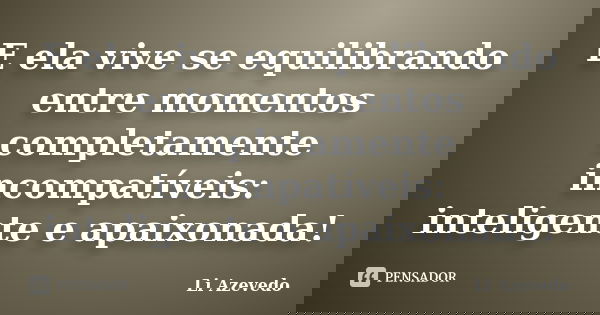 E ela vive se equilibrando entre momentos completamente incompatíveis: inteligente e apaixonada!... Frase de Li Azevedo.