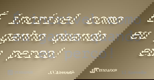 É incrível como eu ganho quando eu perco!... Frase de Li Azevedo.