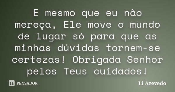 E mesmo que eu não mereça, Ele move o mundo de lugar só para que as minhas dúvidas tornem-se certezas! Obrigada Senhor pelos Teus cuidados!... Frase de Li Azevedo.