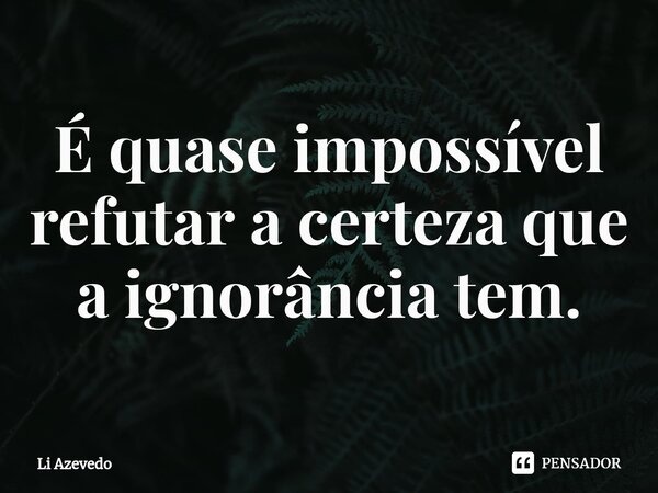 ⁠É quase impossível refutar a certeza que a ignorância tem.... Frase de Li Azevedo.