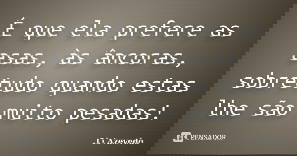 É que ela prefere as asas, às âncoras, sobretudo quando estas lhe são muito pesadas!... Frase de Li Azevedo.