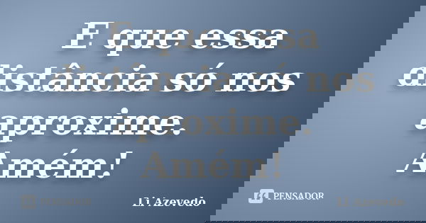 E que essa distância só nos aproxime. Amém!... Frase de Li Azevedo.