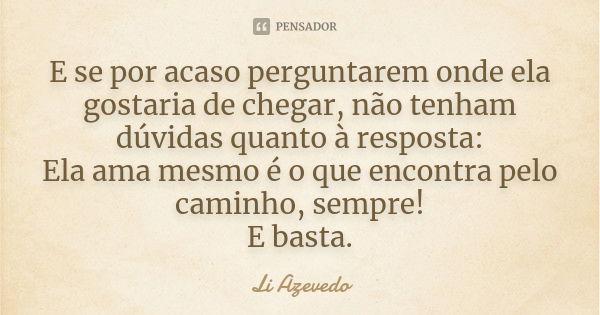 E se por acaso perguntarem onde ela gostaria de chegar, não tenham dúvidas quanto à resposta: Ela ama mesmo é o que encontra pelo caminho, sempre! E basta.... Frase de Li Azevedo.