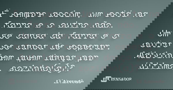 É sempre assim, um está na farra e o outro não. Um se cansa da farra e o outro se cansa de esperar. Adivinhem quem dança por último, sozinho(a)?... Frase de Li Azevedo.