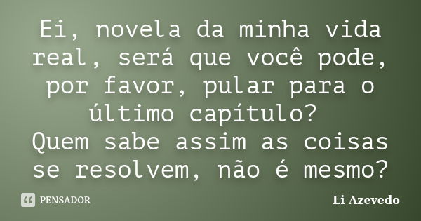 Ei, novela da minha vida real, será que você pode, por favor, pular para o último capítulo? Quem sabe assim as coisas se resolvem, não é mesmo?... Frase de Li Azevedo.