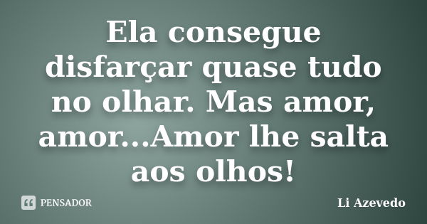 Ela consegue disfarçar quase tudo no olhar. Mas amor, amor...Amor lhe salta aos olhos!... Frase de Li Azevedo.