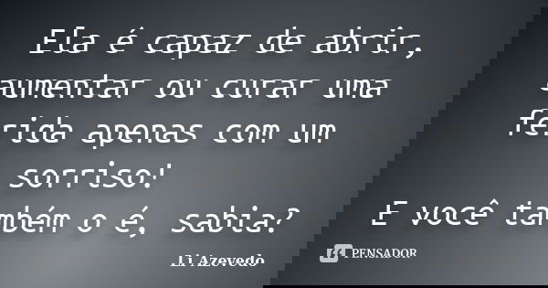 Ela é capaz de abrir, aumentar ou curar uma ferida apenas com um sorriso! E você também o é, sabia?... Frase de Li Azevedo.