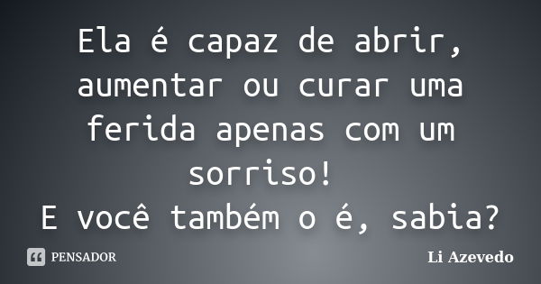 Ela é capaz de abrir, aumentar ou curar uma ferida apenas com um sorriso! E você também o é, sabia?... Frase de Li Azevedo.