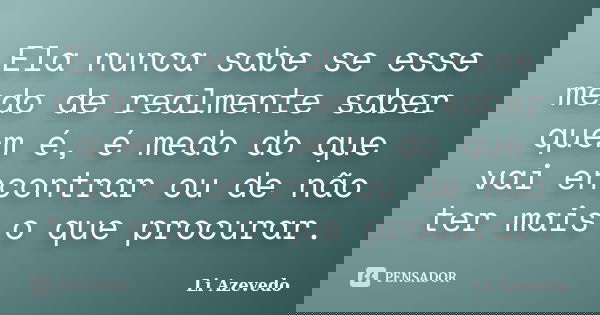 Ela nunca sabe se esse medo de realmente saber quem é, é medo do que vai encontrar ou de não ter mais o que procurar.... Frase de Li Azevedo.