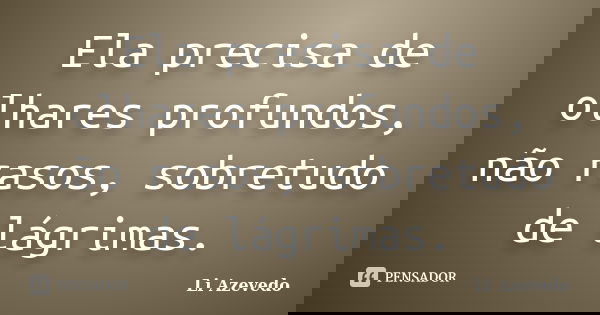 Ela precisa de olhares profundos, não rasos, sobretudo de lágrimas.... Frase de Li Azevedo.
