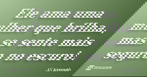 Ele ama uma mulher que brilha, mas se sente mais seguro no escuro!... Frase de Li Azevedo.