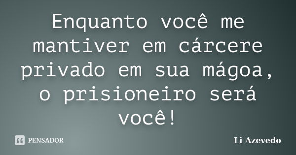 Enquanto você me mantiver em cárcere privado em sua mágoa, o prisioneiro será você!... Frase de Li Azevedo.