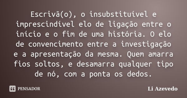 Escrivã(o), o insubstituível e imprescindível elo de ligação entre o início e o fim de uma história. O elo de convencimento entre a investigação e a apresentaçã... Frase de Li Azevedo.