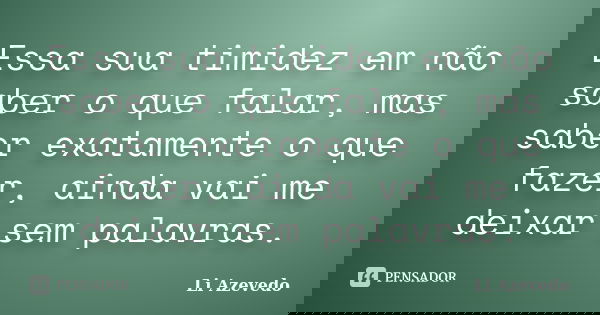 Essa sua timidez em não saber o que falar, mas saber exatamente o que fazer, ainda vai me deixar sem palavras.... Frase de Li Azevedo.