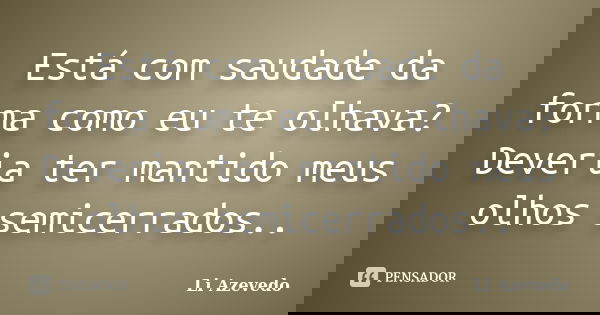 Está com saudade da forma como eu te olhava? Deveria ter mantido meus olhos semicerrados..... Frase de Li Azevedo.