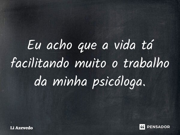 ⁠Eu acho que a vida tá facilitando muito o trabalho da minha psicóloga.... Frase de Li Azevedo.