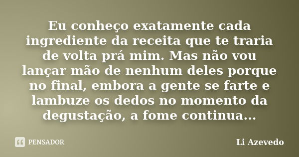 Eu conheço exatamente cada ingrediente da receita que te traria de volta prá mim. Mas não vou lançar mão de nenhum deles porque no final, embora a gente se fart... Frase de Li Azevedo.