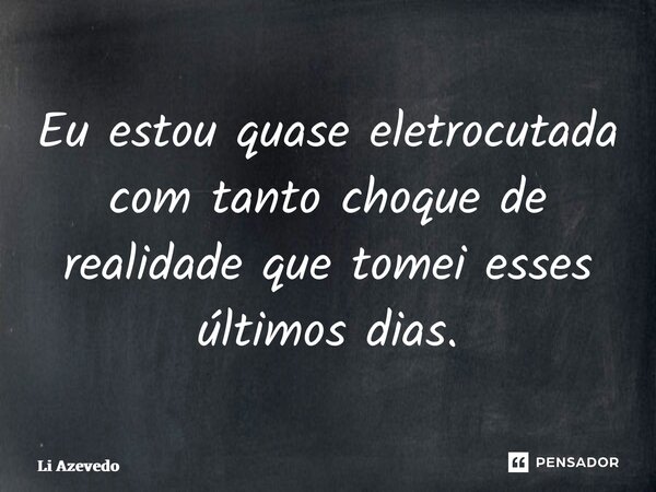 ⁠Eu estou quase eletrocutada com tanto choque de realidade que tomei esses últimos dias.... Frase de Li Azevedo.