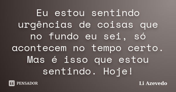 Eu estou sentindo urgências de coisas que no fundo eu sei, só acontecem no tempo certo. Mas é isso que estou sentindo. Hoje!... Frase de Li Azevedo.