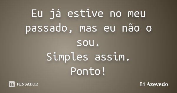 Eu já estive no meu passado, mas eu não o sou. Simples assim. Ponto!... Frase de Li Azevedo.