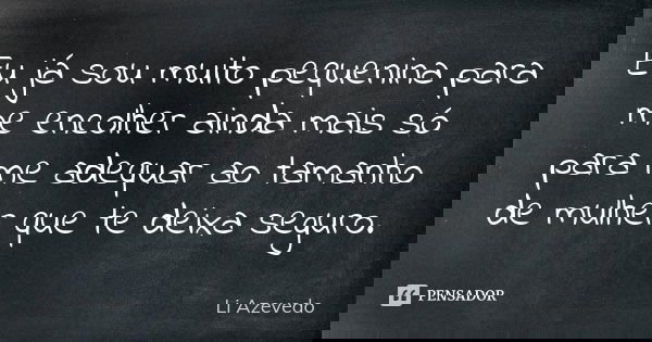 Eu já sou muito pequenina para me encolher ainda mais só para me adequar ao tamanho de mulher que te deixa seguro.... Frase de Li Azevedo.