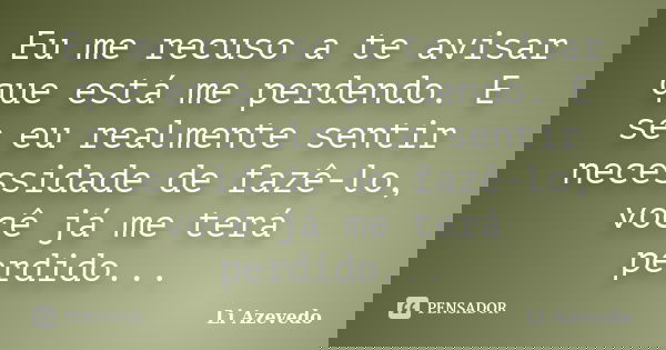 Eu me recuso a te avisar que está me perdendo. E se eu realmente sentir necessidade de fazê-lo, você já me terá perdido...... Frase de Li Azevedo.