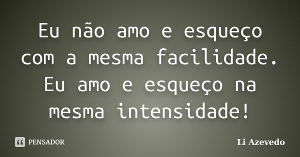 Eu não amo e esqueço com a mesma facilidade. Eu amo e esqueço na mesma intensidade!... Frase de Li Azevedo.