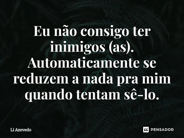 ⁠Eu não consigo ter inimigos (as). Automaticamente se reduzem a nada pra mim quando tentam sê-lo.... Frase de Li Azevedo.