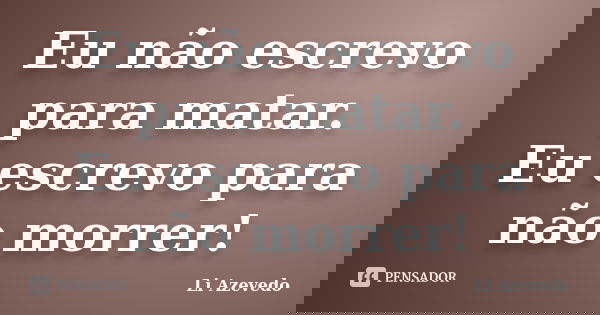 Eu não escrevo para matar. Eu escrevo para não morrer!... Frase de Li Azevedo.