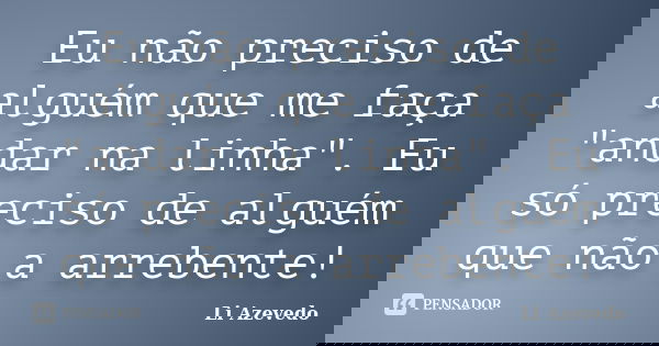Eu não preciso de alguém que me faça "andar na linha". Eu só preciso de alguém que não a arrebente!... Frase de Li Azevedo.