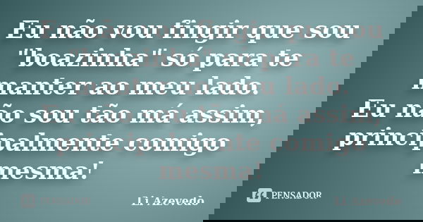 Eu não vou fingir que sou "boazinha" só para te manter ao meu lado. Eu não sou tão má assim, principalmente comigo mesma!... Frase de Li Azevedo.