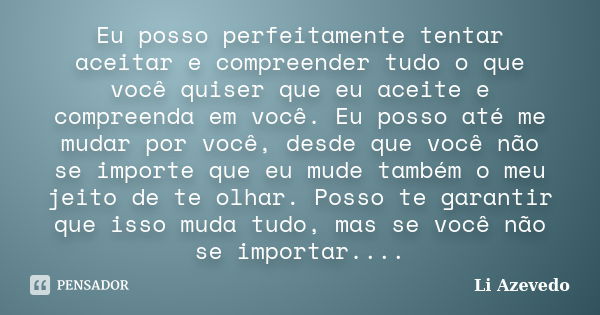 Eu posso perfeitamente tentar aceitar e compreender tudo o que você quiser que eu aceite e compreenda em você. Eu posso até me mudar por você, desde que você nã... Frase de Li Azevedo.