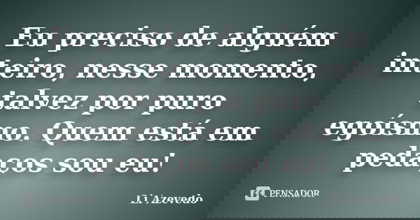 Eu preciso de alguém inteiro, nesse momento, talvez por puro egoísmo. Quem está em pedaços sou eu!... Frase de Li Azevedo.