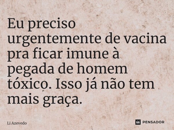 ⁠Eu preciso urgentemente de vacina pra ficar imune à pegada de homem tóxico. Isso já não tem mais graça.... Frase de Li Azevedo.