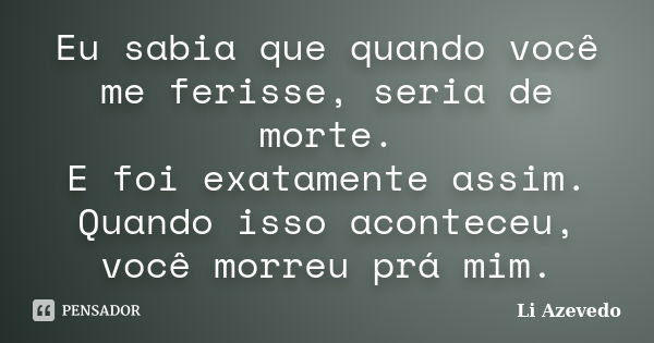 Eu sabia que quando você me ferisse, seria de morte. E foi exatamente assim. Quando isso aconteceu, você morreu prá mim.... Frase de Li Azevedo.