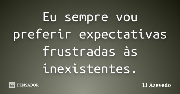 Eu sempre vou preferir expectativas frustradas às inexistentes.... Frase de Li Azevedo.